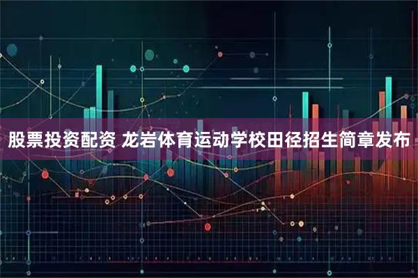 股票投资配资 龙岩体育运动学校田径招生简章发布