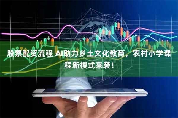 股票配资流程 AI助力乡土文化教育，农村小学课程新模式来袭！