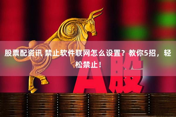 股票配资讯 禁止软件联网怎么设置？教你5招，轻松禁止！