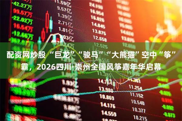 配资网炒股 “巨龙”“骏马”“大熊猫”空中“筝”霸，2026四川·崇州全国风筝嘉年华启幕
