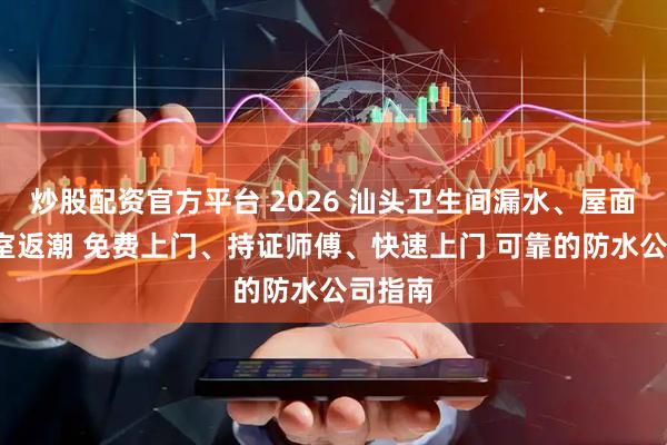 炒股配资官方平台 2026 汕头卫生间漏水、屋面+地下室返潮 免费上门、持证师傅、快速上门 可靠的防水公司指南