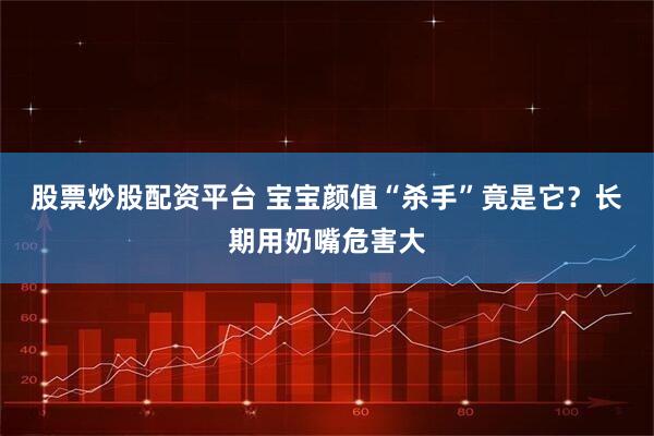 股票炒股配资平台 宝宝颜值“杀手”竟是它？长期用奶嘴危害大