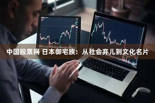 中国股票网 日本御宅族：从社会弃儿到文化名片