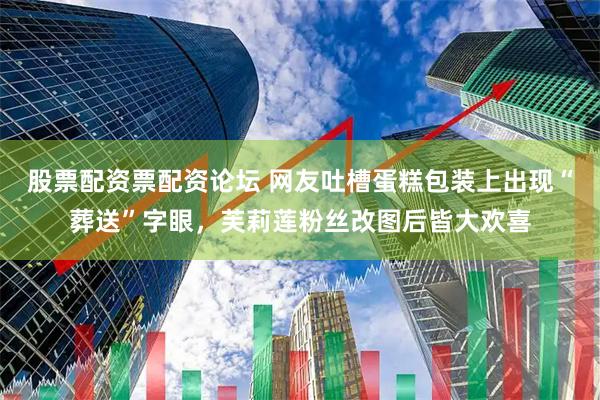 股票配资票配资论坛 网友吐槽蛋糕包装上出现“葬送”字眼，芙莉莲粉丝改图后皆大欢喜
