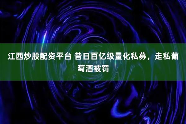江西炒股配资平台 昔日百亿级量化私募，走私葡萄酒被罚